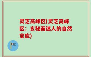 灵芝高峰区(灵芝高峰区：玄秘而迷人的自然宝库)