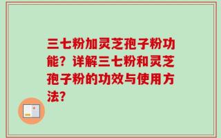 三七粉加灵芝孢子粉功能？详解三七粉和灵芝孢子粉的功效与使用方法？