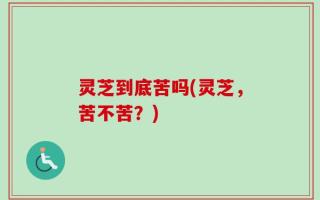 灵芝到底苦吗(灵芝，苦不苦？)