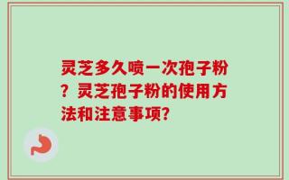 灵芝多久喷一次孢子粉？灵芝孢子粉的使用方法和注意事项？