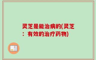 灵芝是能治病的(灵芝：有效的治疗药物)