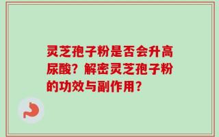 灵芝孢子粉是否会升高尿酸？解密灵芝孢子粉的功效与副作用？