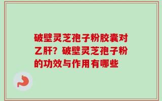 破壁灵芝孢子粉胶囊对乙肝？破壁灵芝孢子粉的功效与作用有哪些