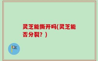 灵芝能撕开吗(灵芝能否分裂？)