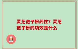 灵芝孢子粉药性？灵芝孢子粉的功效是什么