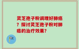 灵芝孢子粉调理好肺癌？探讨灵芝孢子粉对肺癌的治疗效果？