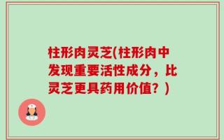 柱形肉灵芝(柱形肉中发现重要活性成分，比灵芝更具药用价值？)