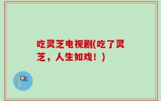 吃灵芝电视剧(吃了灵芝，人生如戏！)