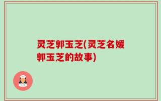 灵芝郭玉芝(灵芝名媛郭玉芝的故事)