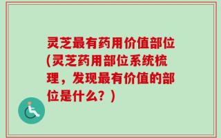灵芝最有药用价值部位(灵芝药用部位系统梳理，发现最有价值的部位是什么？)