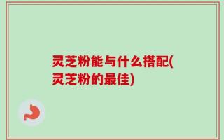 灵芝粉能与什么搭配(灵芝粉的最佳)