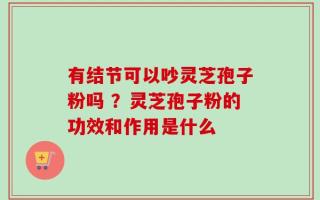 有结节可以吵灵芝孢子粉吗 ？灵芝孢子粉的功效和作用是什么