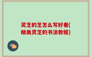 灵芝的芝怎么写好看(精美灵芝的书法教程)