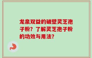 龙泉双益的破壁灵芝孢子粉？了解灵芝孢子粉的功效与用法？
