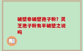 破壁非破壁孢子粉？灵芝孢子粉有半破壁之说吗