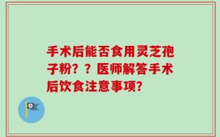 手术后能否食用灵芝孢子粉？？医师解答手术后饮食注意事项？