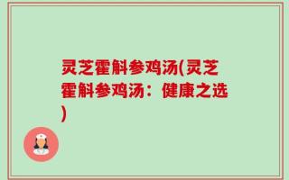 灵芝霍斛参鸡汤(灵芝霍斛参鸡汤：健康之选)