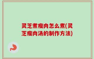灵芝煮瘦肉怎么煮(灵芝瘦肉汤的制作方法)