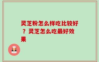 灵芝粉怎么样吃比较好 ？灵芝怎么吃最好效果
