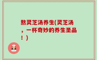 熬灵芝汤养生(灵芝汤，一杯奇妙的养生圣品！)