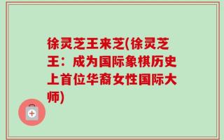 徐灵芝王来芝(徐灵芝王：成为国际象棋历史上首位华裔女性国际大师)