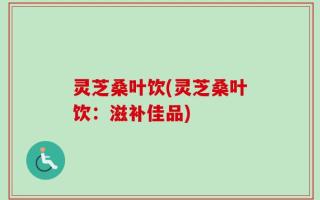 灵芝桑叶饮(灵芝桑叶饮：滋补佳品)