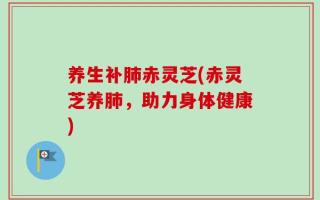 养生补肺赤灵芝(赤灵芝养肺，助力身体健康)