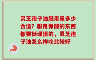 灵芝孢子油服用量多少合适？服用保健的东西都要挺谨慎的，灵芝孢子油怎么样吃比较好