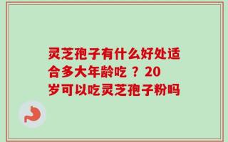 灵芝孢子有什么好处适合多大年龄吃 ？20岁可以吃灵芝孢子粉吗