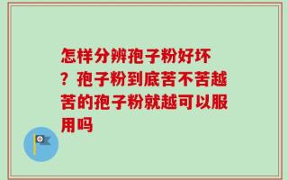 怎样分辨孢子粉好坏 ？孢子粉到底苦不苦越苦的孢子粉就越可以服用吗