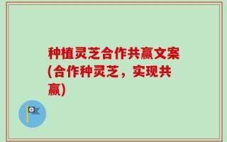种植灵芝合作共赢文案(合作种灵芝，实现共赢)
