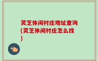 灵芝休闲村庄地址查询(灵芝休闲村庄怎么找)
