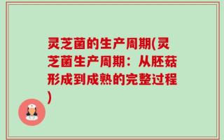 灵芝菌的生产周期(灵芝菌生产周期：从胚菇形成到成熟的完整过程)