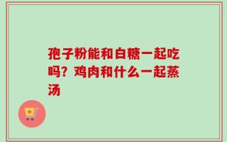 孢子粉能和白糖一起吃吗？鸡肉和什么一起蒸汤