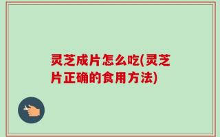 灵芝成片怎么吃(灵芝片正确的食用方法)