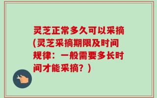 灵芝正常多久可以采摘(灵芝采摘期限及时间规律：一般需要多长时间才能采摘？)