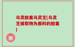 乌灵胶囊乌灵芝(乌灵芝提取物为原料的胶囊)