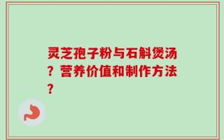灵芝孢子粉与石斛煲汤？营养价值和制作方法？