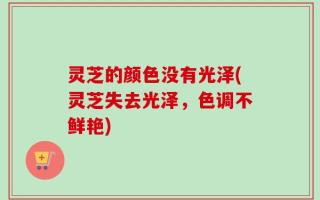 灵芝的颜色没有光泽(灵芝失去光泽，色调不鲜艳)