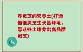 养灵芝的营养土(打造最佳灵芝生长基环境，靠这些土壤养出高品质灵芝)