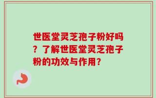 世医堂灵芝孢子粉好吗？了解世医堂灵芝孢子粉的功效与作用？