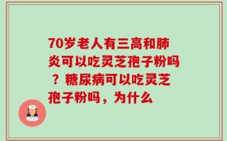 70岁老人有三高和肺炎可以吃灵芝孢子粉吗 ？糖尿病可以吃灵芝孢子粉吗，为什么