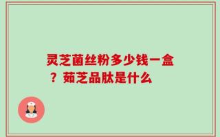 灵芝菌丝粉多少钱一盒 ？茹芝品肽是什么