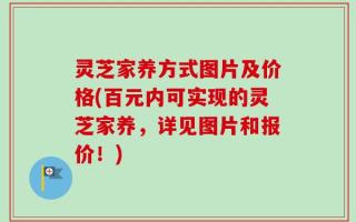 灵芝家养方式图片及价格(百元内可实现的灵芝家养，详见图片和报价！)