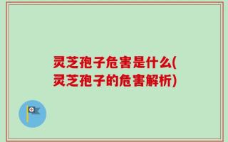 灵芝孢子危害是什么(灵芝孢子的危害解析)