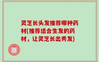 灵芝长头发推荐哪种药材(推荐适合生发的药材，让灵芝长出秀发)