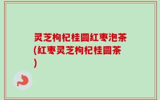 灵芝枸杞桂圆红枣泡茶(红枣灵芝枸杞桂圆茶)