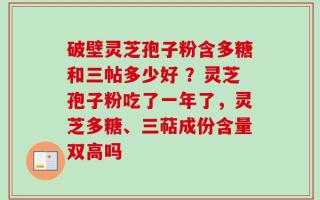 破壁灵芝孢子粉含多糖和三帖多少好 ？灵芝孢子粉吃了一年了，灵芝多糖、三萜成份含量双高吗