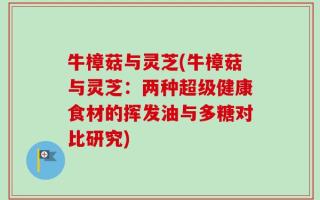 牛樟菇与灵芝(牛樟菇与灵芝：两种超级健康食材的挥发油与多糖对比研究)