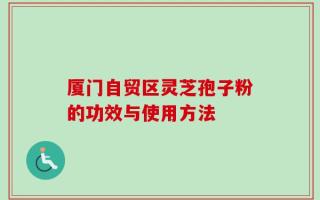 厦门自贸区灵芝孢子粉的功效与使用方法